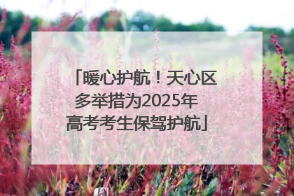 暖心护航！天心区多举措为2025年高考考生保驾护航